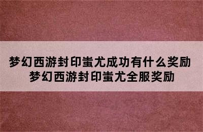 梦幻西游封印蚩尤成功有什么奖励 梦幻西游封印蚩尤全服奖励